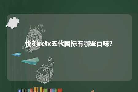 悦刻relx五代国标有哪些口味
？ 